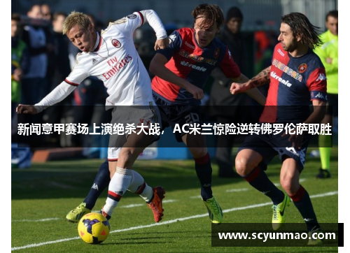 新闻意甲赛场上演绝杀大战，AC米兰惊险逆转佛罗伦萨取胜