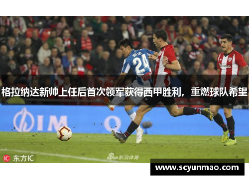 格拉纳达新帅上任后首次领军获得西甲胜利，重燃球队希望