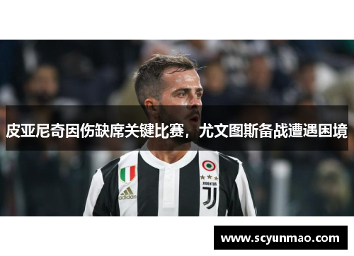 皮亚尼奇因伤缺席关键比赛，尤文图斯备战遭遇困境