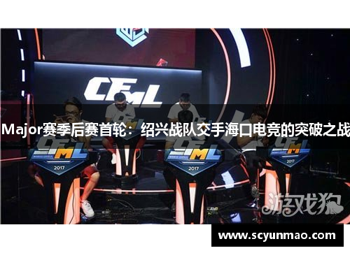 Major赛季后赛首轮：绍兴战队交手海口电竞的突破之战