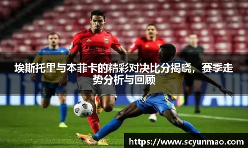 埃斯托里与本菲卡的精彩对决比分揭晓，赛季走势分析与回顾